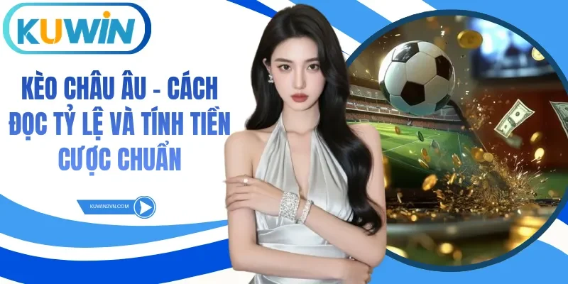 Kèo Châu Âu - Cách Đọc Tỷ Lệ Và Tính Tiền Cược Chuẩn