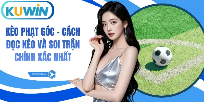 Kèo Phạt Góc - Cách Đọc Kèo Và Soi Trận Chính Xác Nhất